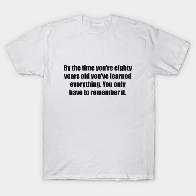 By the time you're eighty years old you've learned everything. You only have to remember it T-Shirt by BL4CK&WH1TE 